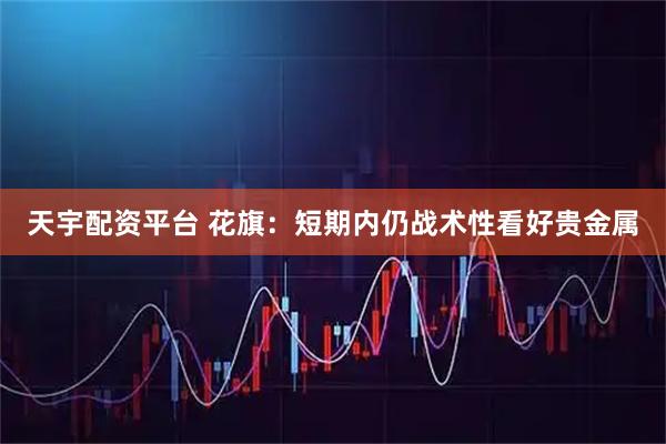 天宇配资平台 花旗：短期内仍战术性看好贵金属