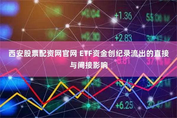 西安股票配资网官网 ETF资金创纪录流出的直接与间接影响