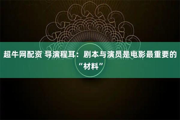 超牛网配资 导演程耳：剧本与演员是电影最重要的“材料”