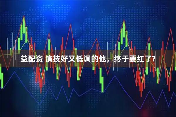 益配资 演技好又低调的他，终于要红了?