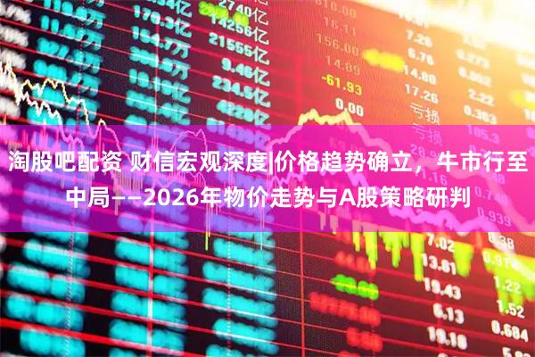 淘股吧配资 财信宏观深度|价格趋势确立，牛市行至中局——2026年物价走势与A股策略研判
