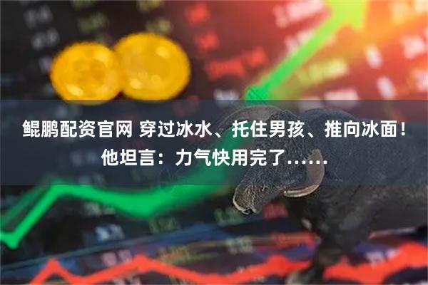 鲲鹏配资官网 穿过冰水、托住男孩、推向冰面！他坦言：力气快用完了……