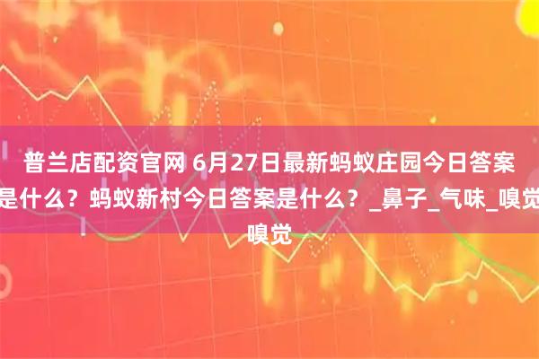 普兰店配资官网 6月27日最新蚂蚁庄园今日答案是什么？蚂蚁新村今日答案是什么？_鼻子_气味_嗅觉