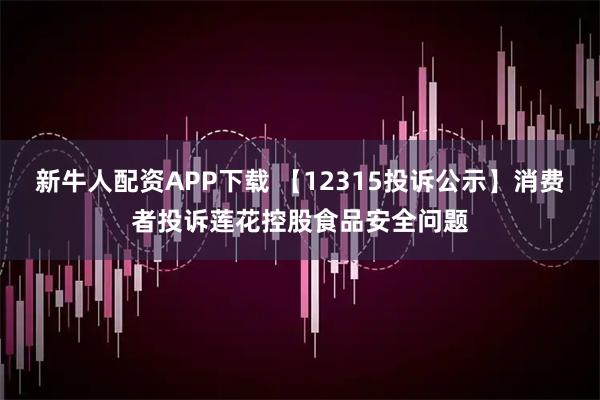 新牛人配资APP下载 【12315投诉公示】消费者投诉莲花控股食品安全问题