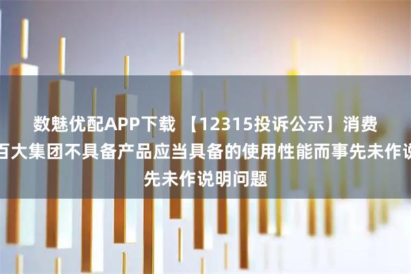 数魅优配APP下载 【12315投诉公示】消费者投诉百大集团不具备产品应当具备的使用性能而事先未作说明问题