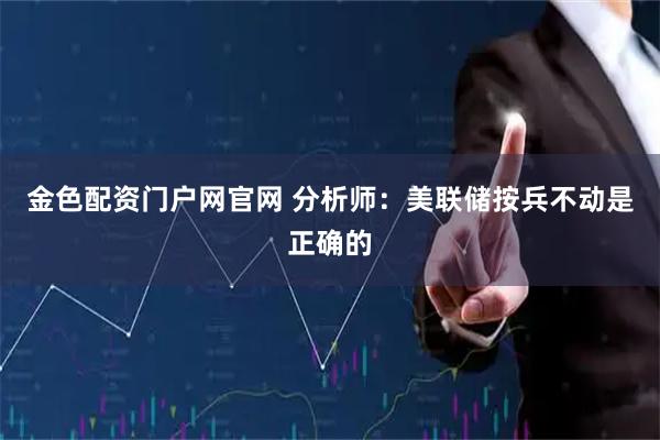 金色配资门户网官网 分析师:美联储按兵不动是正确的