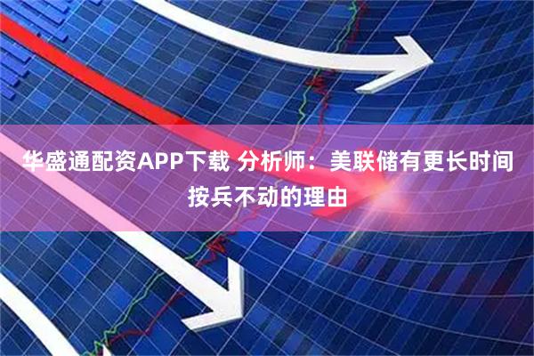 华盛通配资APP下载 分析师：美联储有更长时间按兵不动的理由