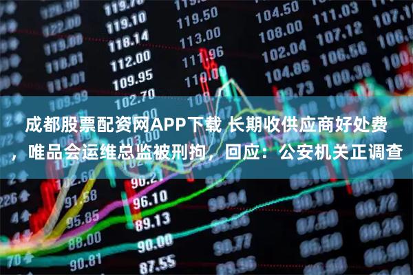 成都股票配资网APP下载 长期收供应商好处费，唯品会运维总监被刑拘，回应：公安机关正调查