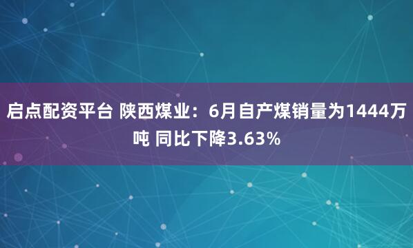 启点配资平台 陕西煤业：6月自产煤销量为1444万吨 同比下降3.63%