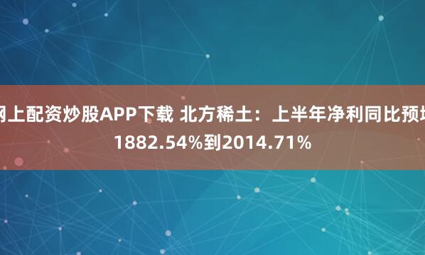 网上配资炒股APP下载 北方稀土：上半年净利同比预增1882.54%到2014.71%