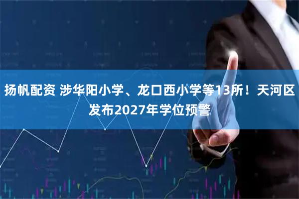 扬帆配资 涉华阳小学、龙口西小学等13所！天河区发布2027年学位预警